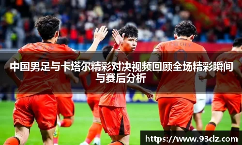 中国男足与卡塔尔精彩对决视频回顾全场精彩瞬间与赛后分析