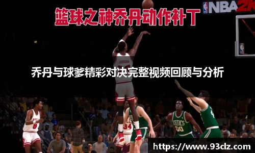 乔丹与球爹精彩对决完整视频回顾与分析