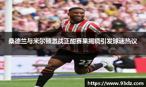 桑德兰与米尔顿激战正酣赛果揭晓引发球迷热议