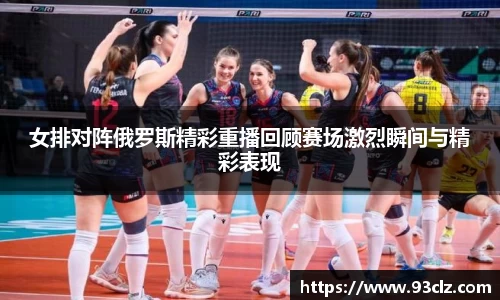 女排对阵俄罗斯精彩重播回顾赛场激烈瞬间与精彩表现