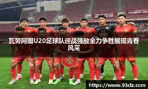瓦努阿图U20足球队迎战强敌全力争胜展现青春风采