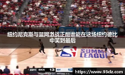 纽约尼克斯与篮网激战正酣谁能在这场纽约德比中笑到最后