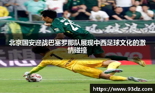 北京国安迎战巴塞罗那队展现中西足球文化的激情碰撞